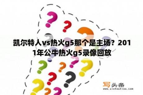 凯尔特人vs热火g5那个是主场？2011年公牛热火g5录像回放