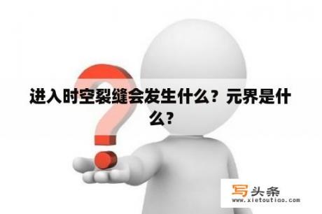 进入时空裂缝会发生什么？元界是什么？