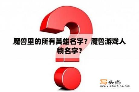 魔兽里的所有英雄名字？魔兽游戏人物名字？