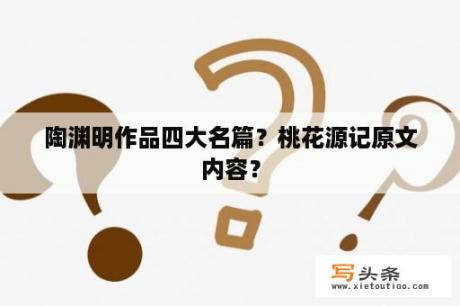 陶渊明作品四大名篇？桃花源记原文内容？