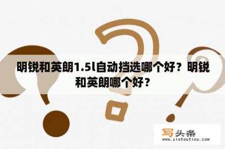 明锐和英朗1.5l自动挡选哪个好？明锐和英朗哪个好？