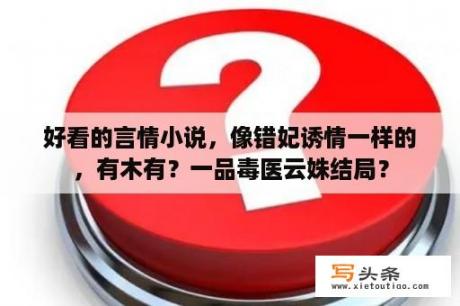 好看的言情小说，像错妃诱情一样的，有木有？一品毒医云姝结局？