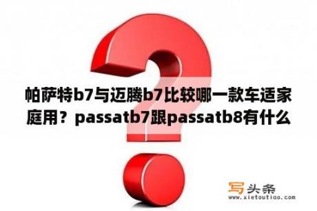 帕萨特b7与迈腾b7比较哪一款车适家庭用？passatb7跟passatb8有什么区别？