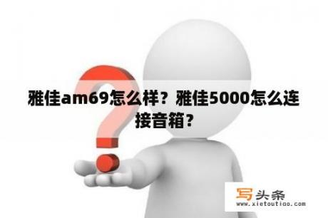 雅佳am69怎么样？雅佳5000怎么连接音箱？