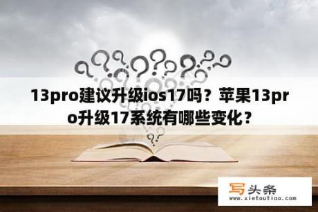 13pro建议升级ios17吗？苹果13pro升级17系统有哪些变化？