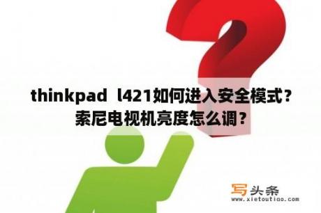 thinkpad  l421如何进入安全模式？索尼电视机亮度怎么调？