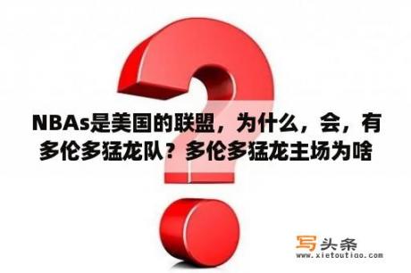 NBAs是美国的联盟，为什么，会，有多伦多猛龙队？多伦多猛龙主场为啥设在佛罗里达？