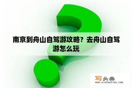 南京到舟山自驾游攻略？去舟山自驾游怎么玩