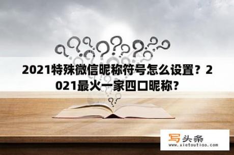 2021特殊微信昵称符号怎么设置？2021最火一家四口昵称？