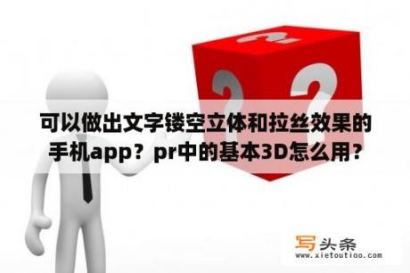 可以做出文字镂空立体和拉丝效果的手机app？pr中的基本3D怎么用？