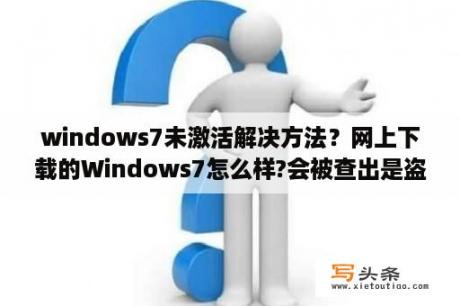 windows7未激活解决方法？网上下载的Windows7怎么样?会被查出是盗版而不能用吗？