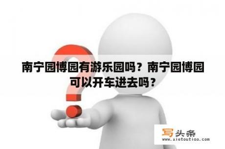 南宁园博园有游乐园吗？南宁园博园可以开车进去吗？