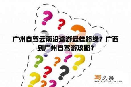 广州自驾云南沿途游最佳路线？广西到广州自驾游攻略？