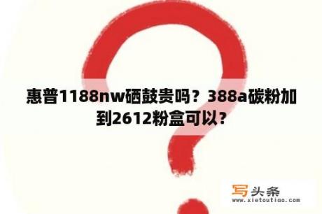 惠普1188nw硒鼓贵吗？388a碳粉加到2612粉盒可以？