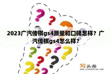 2023广汽传祺gs4质量和口碑怎样？广汽传祺gs4怎么样？