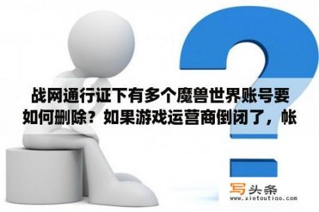 战网通行证下有多个魔兽世界账号要如何删除？如果游戏运营商倒闭了，帐号怎么办？可以得到？