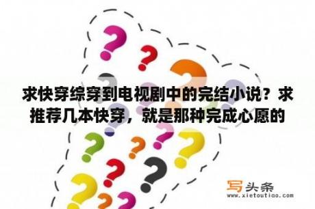 求快穿综穿到电视剧中的完结小说？求推荐几本快穿，就是那种完成心愿的，不要攻略的，金手指不要太大，例如炮灰攻略？