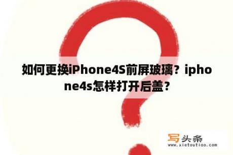 如何更换iPhone4S前屏玻璃？iphone4s怎样打开后盖？