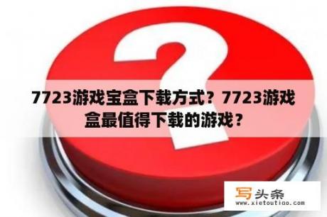 7723游戏宝盒下载方式？7723游戏盒最值得下载的游戏？