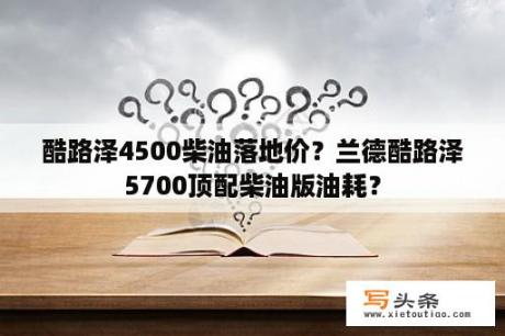 酷路泽4500柴油落地价？兰德酷路泽5700顶配柴油版油耗？