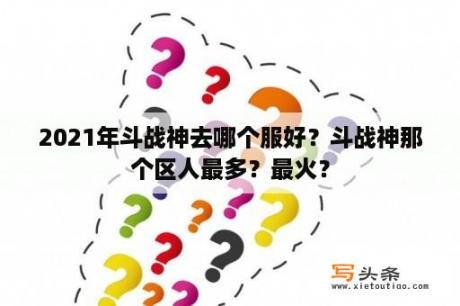 2021年斗战神去哪个服好？斗战神那个区人最多？最火？