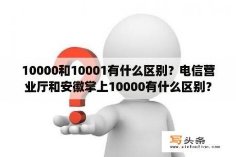 10000和10001有什么区别？电信营业厅和安徽掌上10000有什么区别？