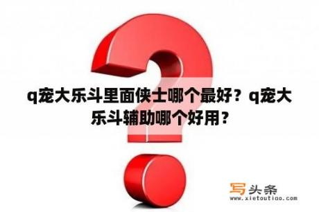 q宠大乐斗里面侠士哪个最好？q宠大乐斗辅助哪个好用？