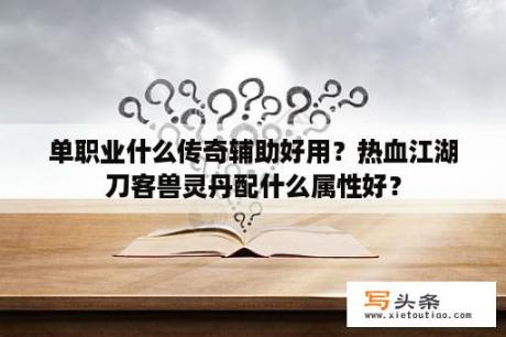 单职业什么传奇辅助好用？热血江湖刀客兽灵丹配什么属性好？