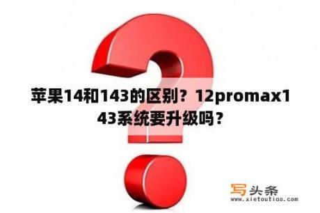 苹果14和143的区别？12promax143系统要升级吗？