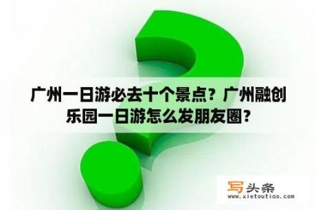 广州一日游必去十个景点？广州融创乐园一日游怎么发朋友圈？