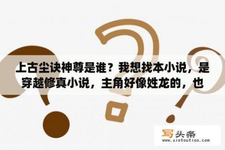 上古尘诀神尊是谁？我想找本小说，是穿越修真小说，主角好像姓龙的，也是本YY小说？