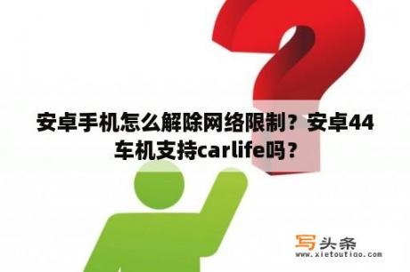 安卓手机怎么解除网络限制？安卓44车机支持carlife吗？