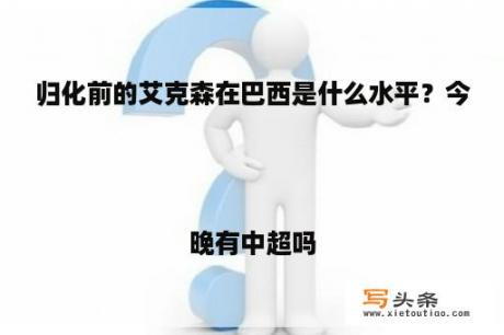 归化前的艾克森在巴西是什么水平？今晚有中超吗


？