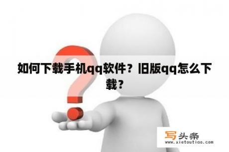 如何下载手机qq软件？旧版qq怎么下载？