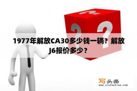 1977年解放CA30多少钱一辆？解放J6报价多少？