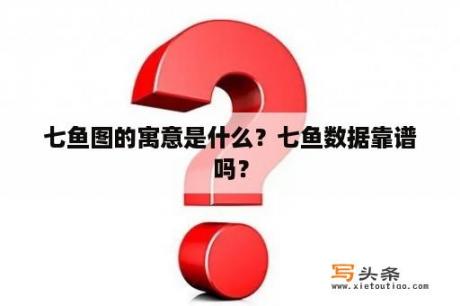 七鱼图的寓意是什么？七鱼数据靠谱吗？