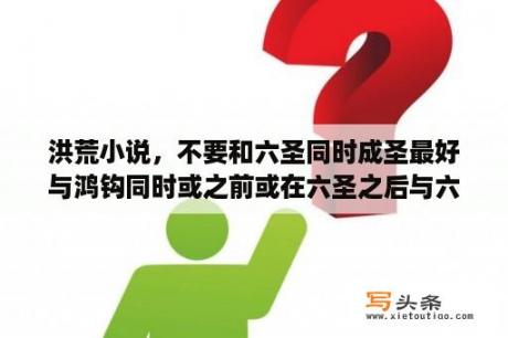 洪荒小说，不要和六圣同时成圣最好与鸿钩同时或之前或在六圣之后与六圣对抗最后成天道或大道？道临洪荒