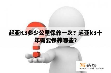 起亚K3多少公里保养一次？起亚k3十年需要保养哪些？