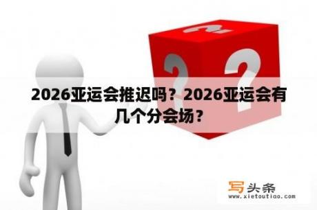 2026亚运会推迟吗？2026亚运会有几个分会场？