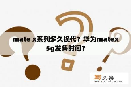 mate x系列多久换代？华为matex5g发售时间？