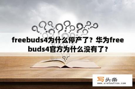 freebuds4为什么停产了？华为freebuds4官方为什么没有了？