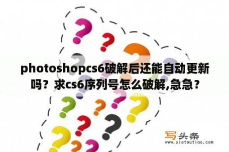 photoshopcs6破解后还能自动更新吗？求cs6序列号怎么破解,急急？