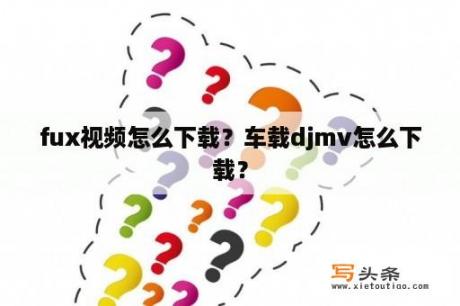 fux视频怎么下载？车载djmv怎么下载？