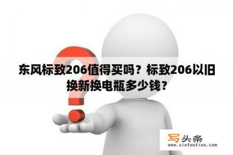 东风标致206值得买吗？标致206以旧换新换电瓶多少钱？