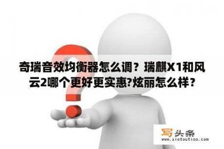 奇瑞音效均衡器怎么调？瑞麒X1和风云2哪个更好更实惠?炫丽怎么样？