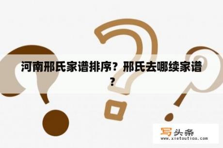 河南邢氏家谱排序？邢氏去哪续家谱？