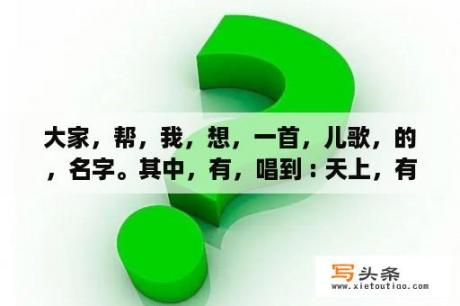 大家，帮，我，想，一首，儿歌，的，名字。其中，有，唱到 : 天上，有，个，太阳。地上，有，个，月亮？名字短的综艺节目？