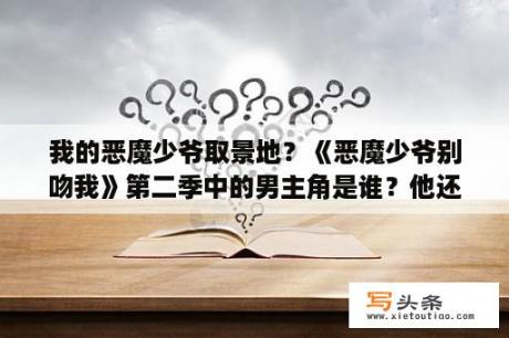 我的恶魔少爷取景地？《恶魔少爷别吻我》第二季中的男主角是谁？他还演过什么？