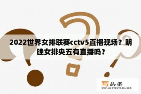 2022世界女排联赛cctv5直播现场？明晚女排央五有直播吗？