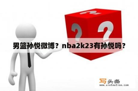 男篮孙悦微博？nba2k23有孙悦吗？